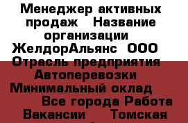 Менеджер активных продаж › Название организации ­ ЖелдорАльянс, ООО › Отрасль предприятия ­ Автоперевозки › Минимальный оклад ­ 25 000 - Все города Работа » Вакансии   . Томская обл.